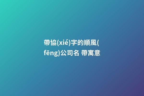 帶協(xié)字的順風(fēng)公司名 帶寓意-第1張-公司起名-玄機(jī)派